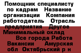 Помощник специалисту по кадрам › Название организации ­ Компания-работодатель › Отрасль предприятия ­ Другое › Минимальный оклад ­ 25 100 - Все города Работа » Вакансии   . Амурская обл.,Октябрьский р-н